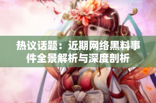热议话题：近期网络黑料事件全景解析与深度剖析