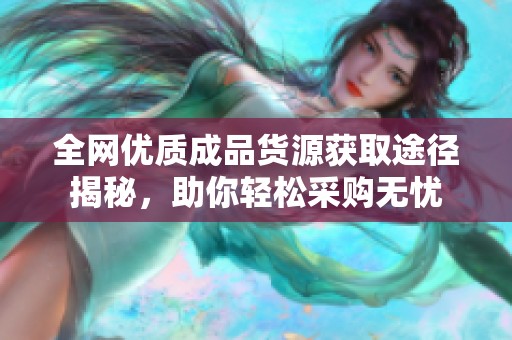 全网优质成品货源获取途径揭秘，助你轻松采购无忧