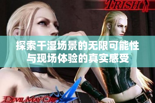 探索干湿场景的无限可能性与现场体验的真实感受