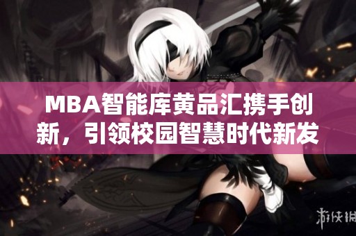 MBA智能库黄品汇携手创新，引领校园智慧时代新发展