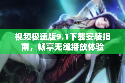 视频极速版9.1下载安装指南，畅享无缝播放体验