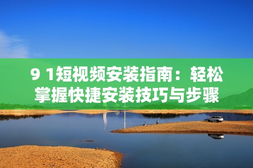9 1短视频安装指南：轻松掌握快捷安装技巧与步骤