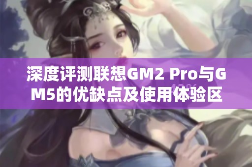 深度评测联想GM2 Pro与GM5的优缺点及使用体验区别