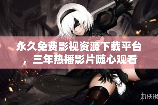 永久免费影视资源下载平台，三年热播影片随心观看