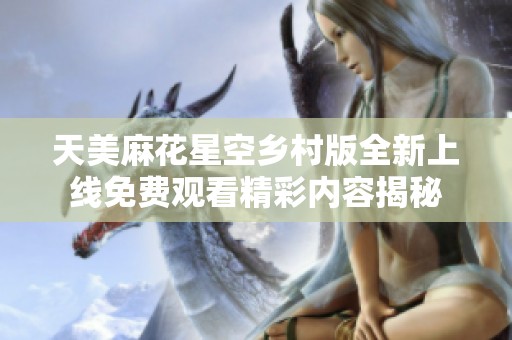 天美麻花星空乡村版全新上线免费观看精彩内容揭秘