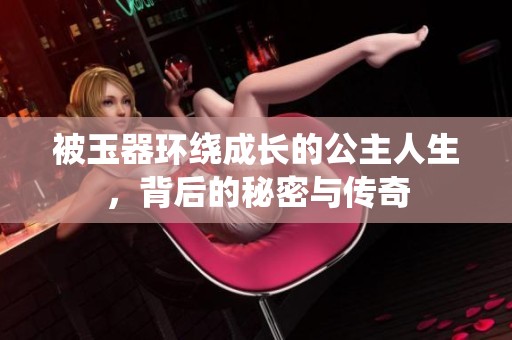被玉器环绕成长的公主人生，背后的秘密与传奇