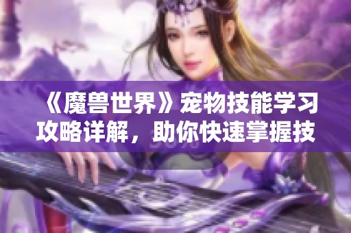 《魔兽世界》宠物技能学习攻略详解，助你快速掌握技巧