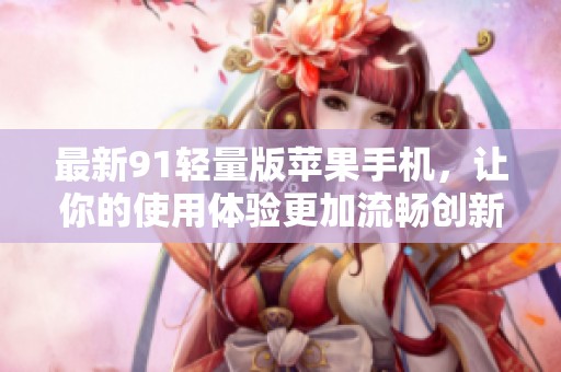 最新91轻量版苹果手机，让你的使用体验更加流畅创新