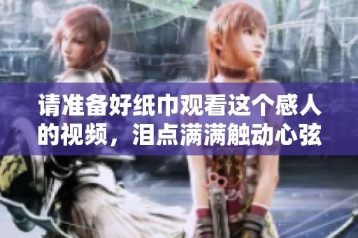 请准备好纸巾观看这个感人的视频，泪点满满触动心弦
