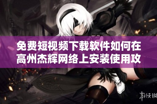 免费短视频下载软件如何在高州杰辉网络上安装使用攻略