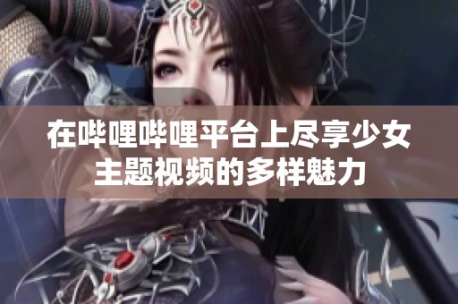 在哔哩哔哩平台上尽享少女主题视频的多样魅力