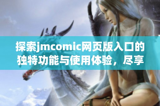 探索jmcomic网页版入口的独特功能与使用体验，尽享精彩漫画世界
