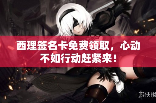 西理签名卡免费领取，心动不如行动赶紧来！