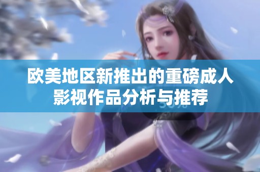 欧美地区新推出的重磅成人影视作品分析与推荐