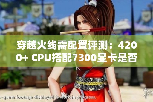 穿越火线需配置评测：4200+ CPU搭配7300显卡是否过重？