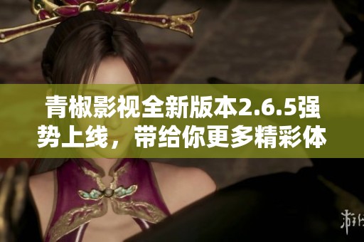青椒影视全新版本2.6.5强势上线，带给你更多精彩体验！