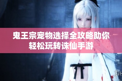 鬼王宗宠物选择全攻略助你轻松玩转诛仙手游