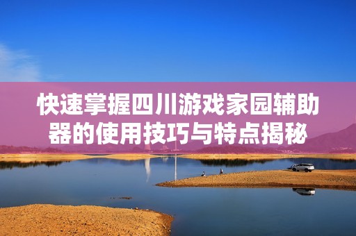 快速掌握四川游戏家园辅助器的使用技巧与特点揭秘