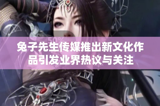兔子先生传媒推出新文化作品引发业界热议与关注