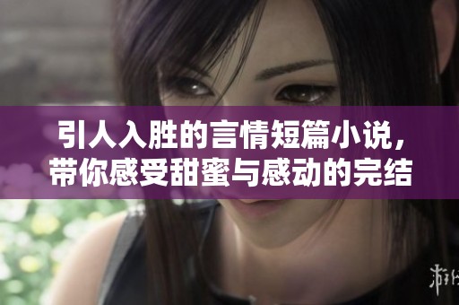 引人入胜的言情短篇小说，带你感受甜蜜与感动的完结之旅