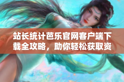 站长统计芭乐官网客户端下载全攻略，助你轻松获取资源