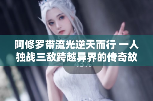 阿修罗带流光逆天而行 一人独战三敌跨越异界的传奇故事