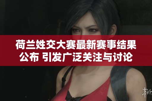 荷兰姓交大赛最新赛事结果公布 引发广泛关注与讨论