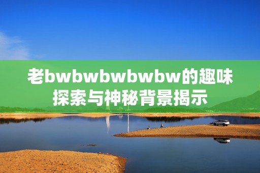 老bwbwbwbwbw的趣味探索与神秘背景揭示