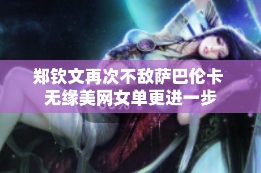 郑钦文再次不敌萨巴伦卡 无缘美网女单更进一步