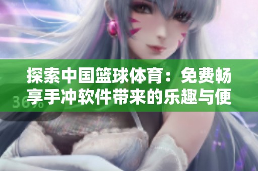 探索中国篮球体育：免费畅享手冲软件带来的乐趣与便利