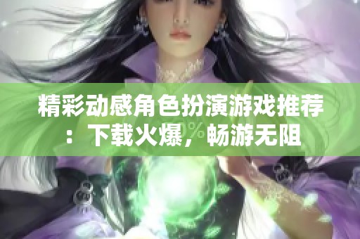 精彩动感角色扮演游戏推荐：下载火爆，畅游无阻