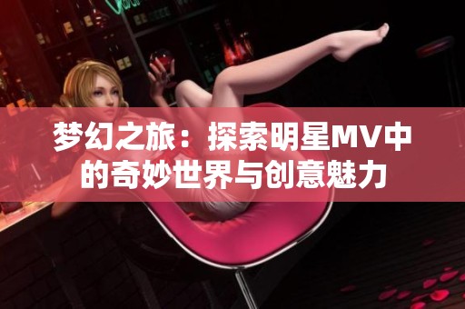 梦幻之旅：探索明星MV中的奇妙世界与创意魅力