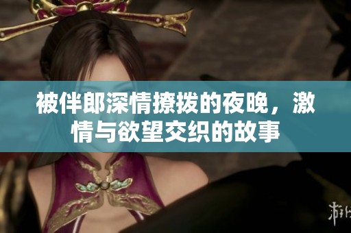 被伴郎深情撩拨的夜晚，激情与欲望交织的故事