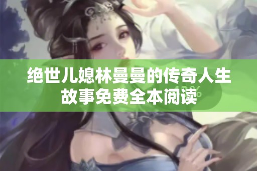 绝世儿媳林曼曼的传奇人生故事免费全本阅读