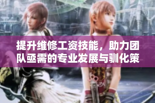 提升维修工资技能，助力团队亟需的专业发展与驯化策略