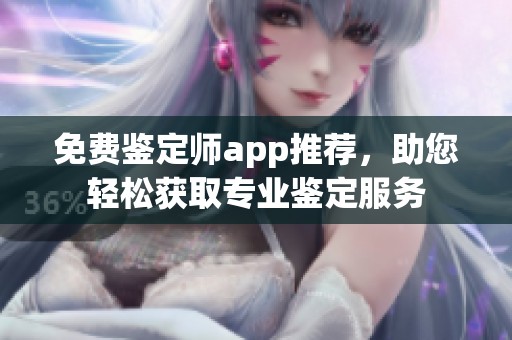 免费鉴定师app推荐，助您轻松获取专业鉴定服务