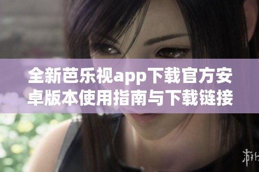全新芭乐视app下载官方安卓版本使用指南与下载链接分享