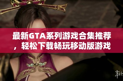 最新GTA系列游戏合集推荐，轻松下载畅玩移动版游戏