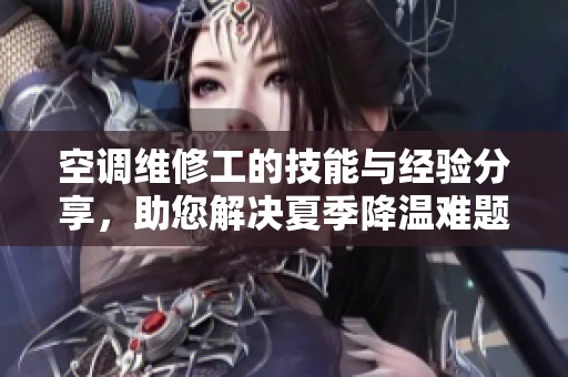 空调维修工的技能与经验分享，助您解决夏季降温难题