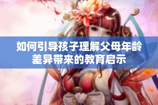 如何引导孩子理解父母年龄差异带来的教育启示