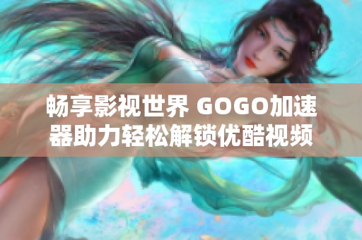 畅享影视世界 GOGO加速器助力轻松解锁优酷视频
