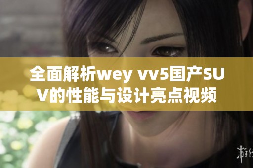 全面解析wey vv5国产SUV的性能与设计亮点视频