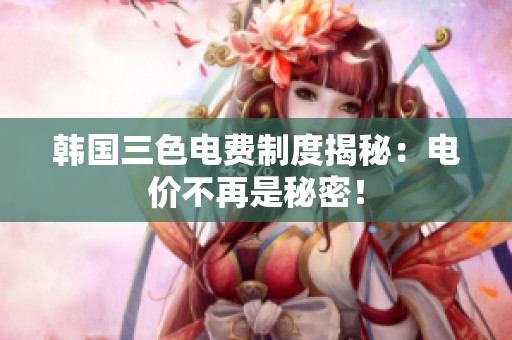 韩国三色电费制度揭秘：电价不再是秘密！