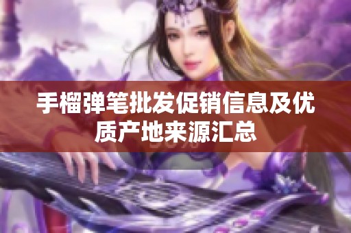 手榴弹笔批发促销信息及优质产地来源汇总