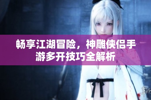 畅享江湖冒险，神雕侠侣手游多开技巧全解析