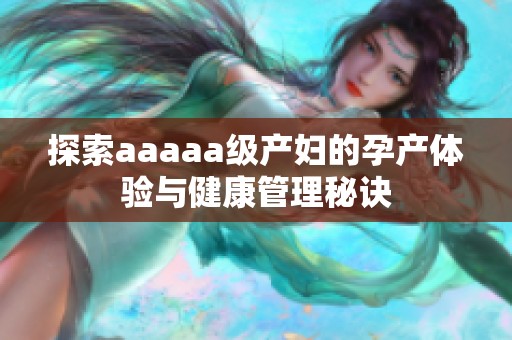 探索aaaaa级产妇的孕产体验与健康管理秘诀