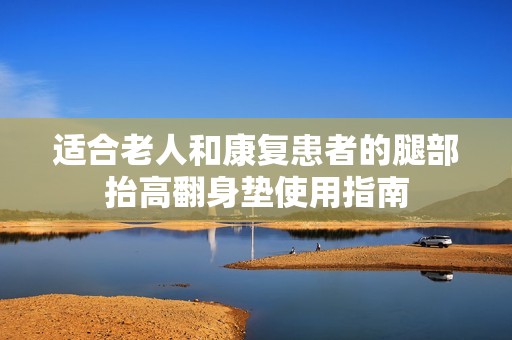 适合老人和康复患者的腿部抬高翻身垫使用指南