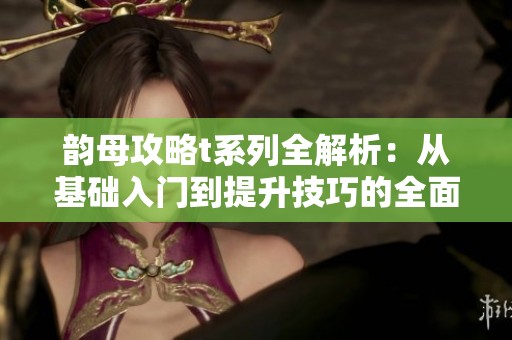 韵母攻略t系列全解析：从基础入门到提升技巧的全面指南