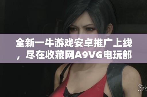 全新一牛游戏安卓推广上线，尽在收藏网A9VG电玩部落！