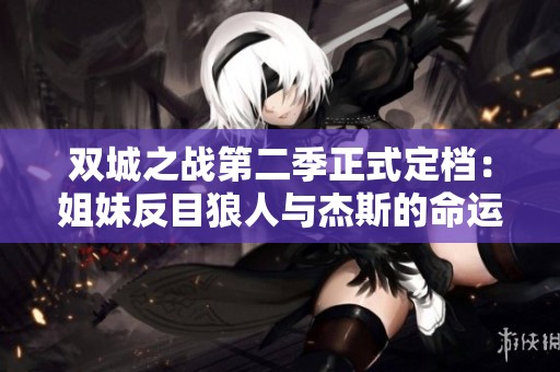 双城之战第二季正式定档：姐妹反目狼人与杰斯的命运交织